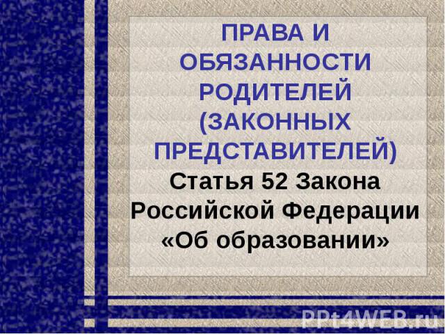 ПРАВА И ОБЯЗАННОСТИ РОДИТЕЛЕЙ (ЗАКОННЫХ ПРЕДСТАВИТЕЛЕЙ) Статья 52 Закона Российской Федерации «Об образовании»