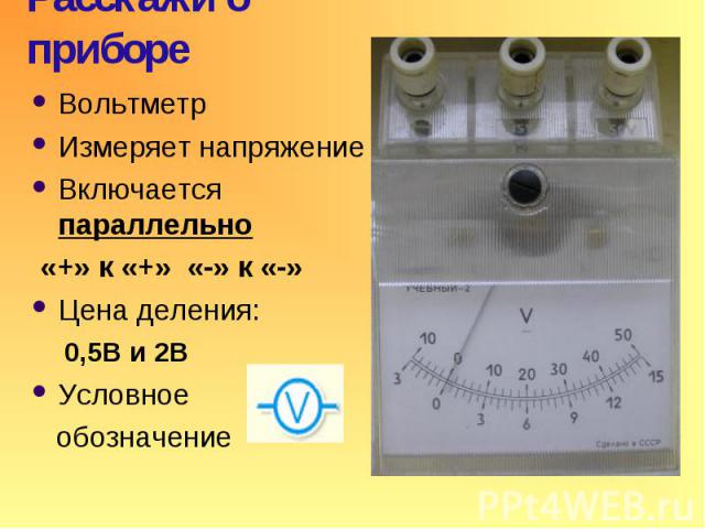 Расскажи о приборе: Амперметр Измеряет силу тока Включается последовательно Цена деления 0,1А Условное обозначение «+» к «+» «-» к «-»