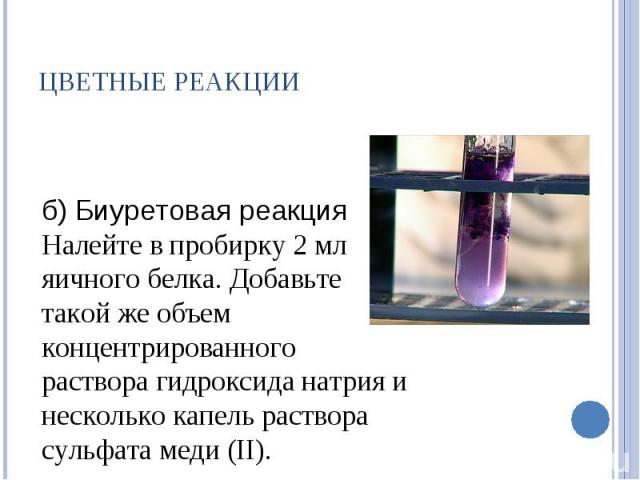 ЦВЕТНЫЕ РЕАКЦИИ б) Биуретовая реакция Налейте в пробирку 2 мл яичного белка. Добавьте такой же объем концентрированного раствора гидроксида натрия и несколько капель раствора сульфата меди (II).