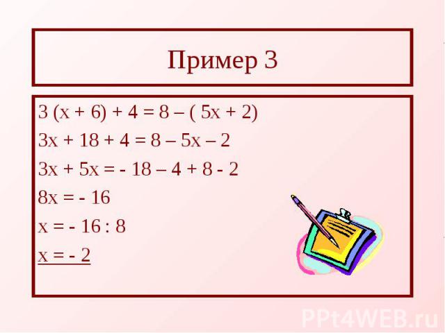 Пример 3 3 (х + 6) + 4 = 8 – ( 5х + 2) 3х + 18 + 4 = 8 – 5х – 2 3х + 5х = - 18 – 4 + 8 - 2 8х = - 16 х = - 16 : 8 х = - 2