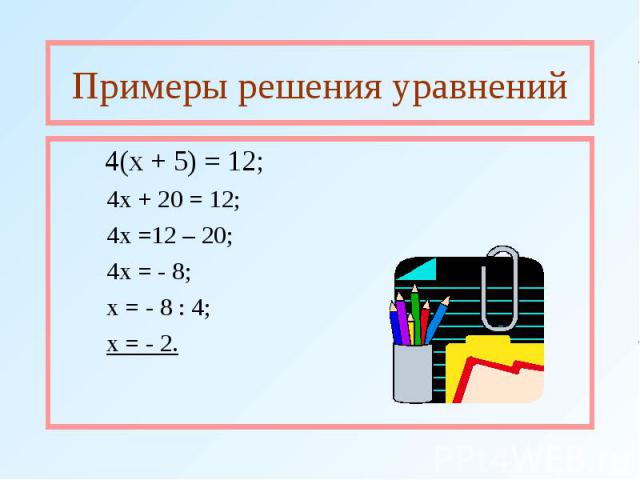 Примеры решения уравнений 4(х + 5) = 12; 4х + 20 = 12; 4х =12 – 20; 4х = - 8; х = - 8 : 4; х = - 2.