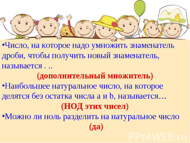 Число, на которое надо умножить знаменатель дроби, чтобы получить новый знаменатель, называется . .. (дополнительный множитель)Наибольшее натуральное число, на которое делятся без остатка числа а и b, называется… (НОД этих чисел)Можно ли ноль раздел…