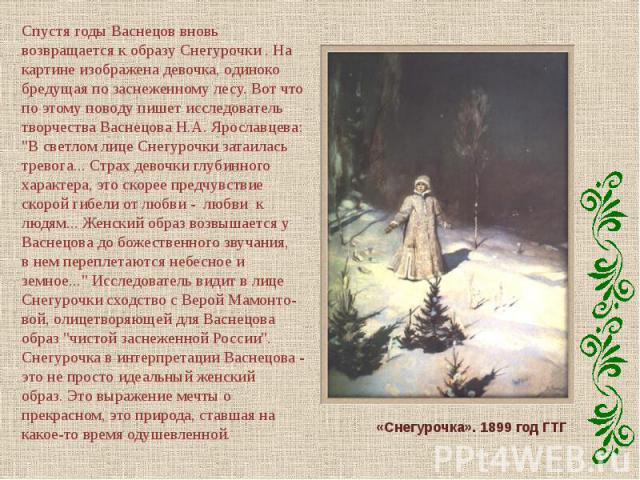 Спустя годы Васнецов вновь возвращается к образу Снегурочки . На картине изображена девочка, одиноко бредущая по заснеженному лесу. Вот что по этому поводу пишет исследователь творчества Васнецова Н.А. Ярославцева: 