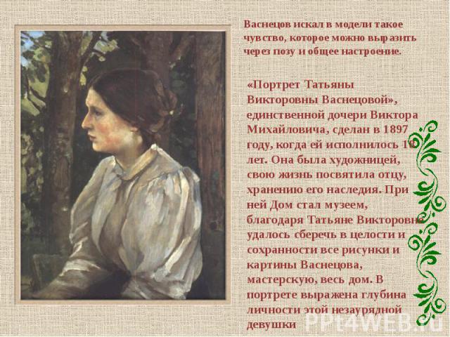 «Портрет Татьяны Викторовны Васнецовой», единственной дочери Виктора Михайловича, сделан в 1897 году, когда ей исполнилось 18 лет. Она была художницей, свою жизнь посвятила отцу, хранению его наследия. При ней Дом стал музеем, благодаря Татьяне Викт…