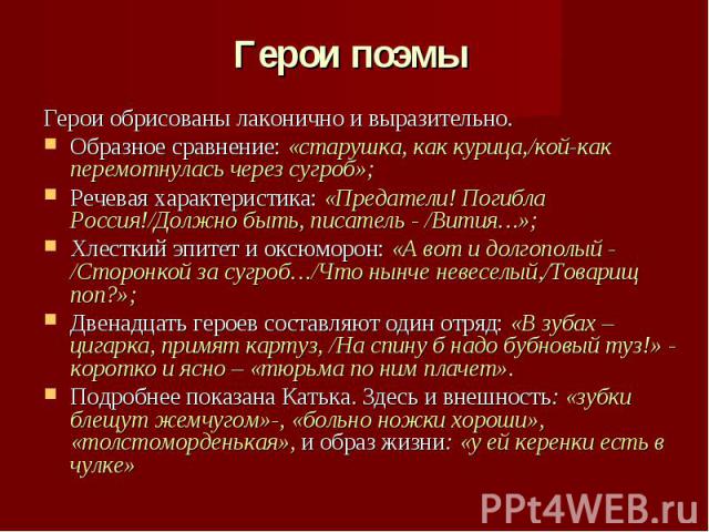 Герои обрисованы лаконично и выразительно. Образное сравнение: «старушка, как курица,/кой-как перемотнулась через сугроб»;Речевая характеристика: «Предатели! Погибла Россия!/Должно быть, писатель - /Вития…»;Хлесткий эпитет и оксюморон: «А вот и долг…