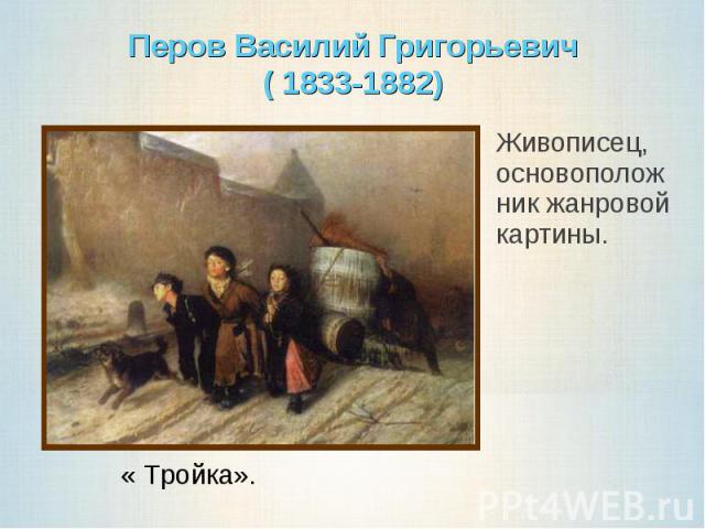 Перов Василий Григорьевич( 1833-1882)Живописец, основоположник жанровой картины.