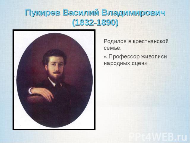 Пукирев Василий Владимирович(1832-1890)Родился в крестьянской семье.« Профессор живописи народных сцен»