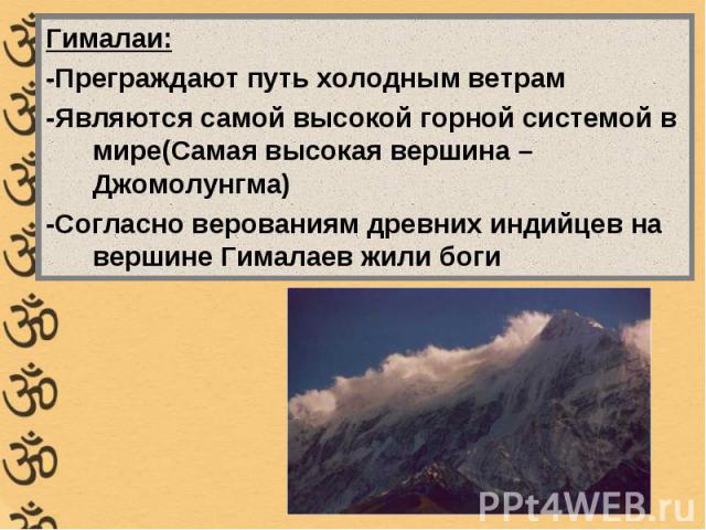 Гималаи:-Преграждают путь холодным ветрам-Являются самой высокой горной системой в мире(Самая высокая вершина – Джомолунгма)-Согласно верованиям древних индийцев на вершине Гималаев жили боги
