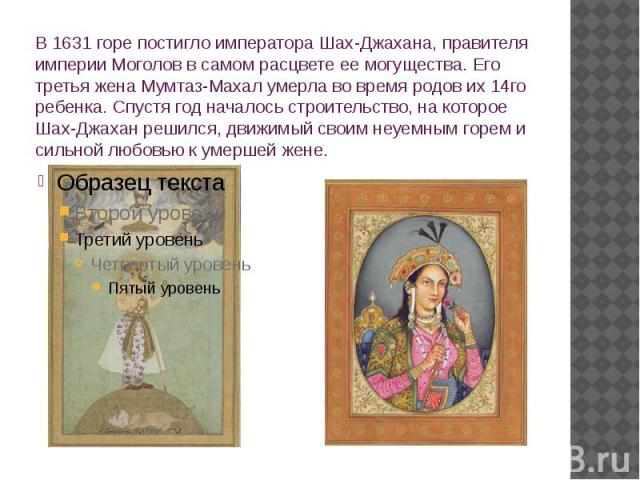 В 1631 горе постигло императора Шах-Джахана, правителя империи Моголов в самом расцвете ее могущества. Его третья жена Мумтаз-Махал умерла во время родов их 14го ребенка. Спустя год началось строительство, на которое Шах-Джахан решился, движимый сво…