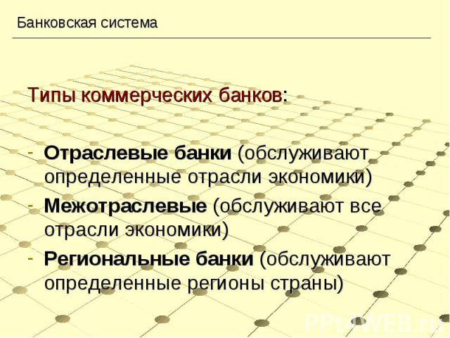 Типы коммерческих банков:Отраслевые банки (обслуживают определенные отрасли экономики)Межотраслевые (обслуживают все отрасли экономики)Региональные банки (обслуживают определенные регионы страны)