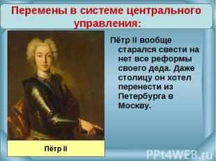 Перемены в системе центрального управления:Пётр II вообще старался свести на нет