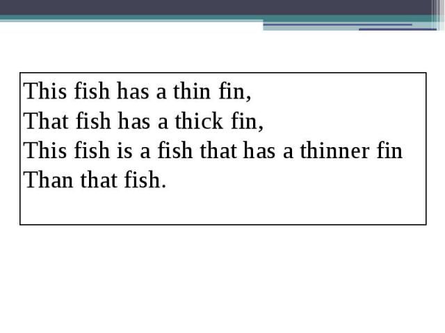 This fish has a thin fin,That fish has a thick fin,This fish is a fish that has a thinner fin Than that fish.