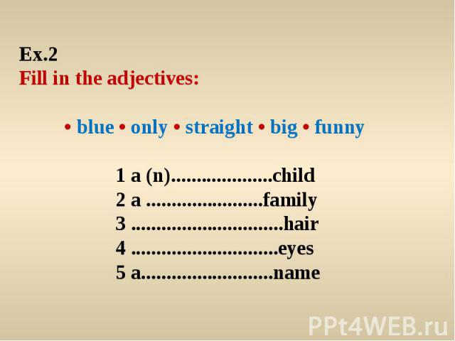 Ex.2 Fill in the adjectives: • blue • only • straight • big • funny 1 a (n)....................child 2 a .......................family 3 ..............................hair 4 .............................eyes 5 a..........................name
