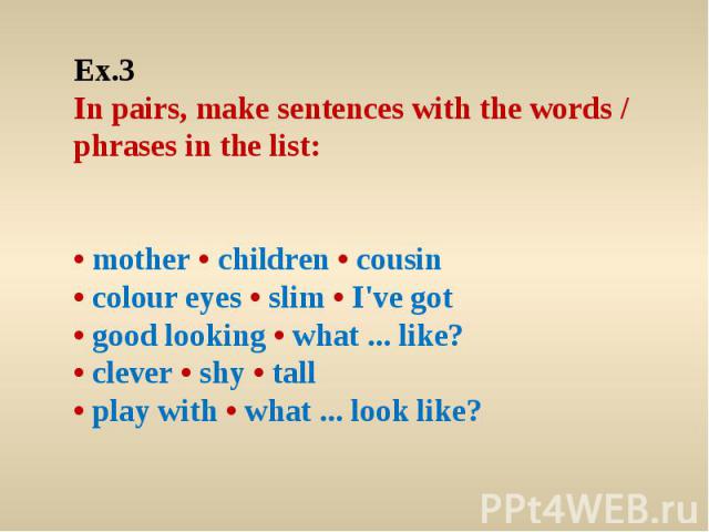 Ex.3 In pairs, make sentences with the words / phrases in the list: • mother • children • cousin • colour eyes • slim • I've got • good looking • what ... like? • clever • shy • tall • play with • what ... look like?