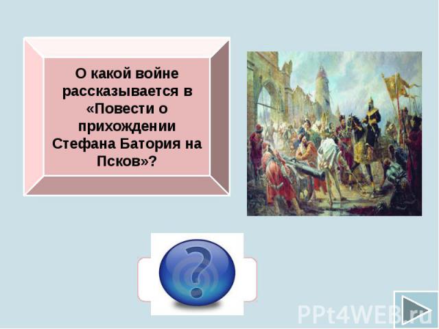О какой войне рассказывается в «Повести о прихождении Стефана Батория на Псков»?
