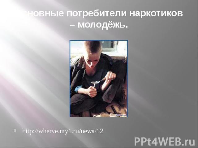 Основные потребители наркотиков – молодёжь.http://wherve.my1.ru/news/12