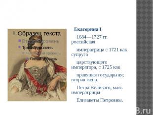 Екатерина I 1684—1727 гг. российская императрица с 1721 как супруга царствующего