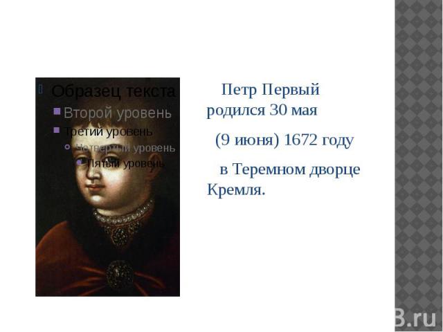 Петр Первый родился 30 мая (9 июня) 1672 году в Теремном дворце Кремля.