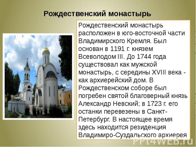 Рождественский монастырьРождественский монастырь расположен в юго-восточной части Владимирского Кремля. Был основан в 1191 г. князем Всеволодом III. До 1744 года существовал как мужской монастырь, с середины XVIII века - как архиерейский дом. В Рожд…