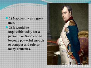 1) Napoleon was a great man.2) It would be impossible today for a person like Na