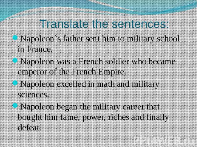 Translate the sentences:Napoleon`s father sent him to military school in France.Napoleon was a French soldier who became emperor of the French Empire.Napoleon excelled in math and military sciences.Napoleon began the military career that bought him …