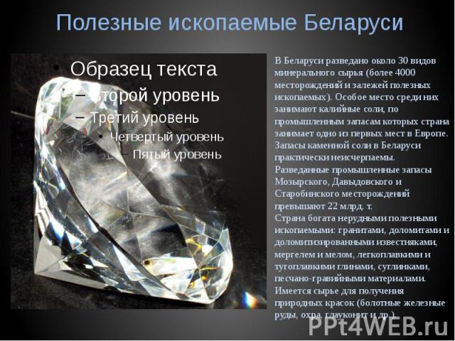 Полезные ископаемые БеларусиВ Беларуси разведано около 30 видов минерального сырья (более 4000 месторождений и залежей полезных ископаемых). Особое место среди них занимают калийные соли, по промышленным запасам которых страна занимает одно из первы…