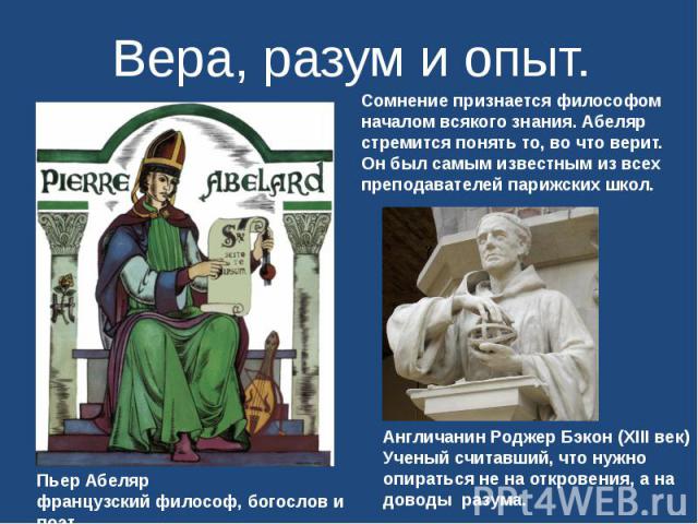 Вера, разум и опыт.Сомнение признается философом началом всякого знания. Абеляр стремится понять то, во что верит.Он был самым известным из всех преподавателей парижских школ.Англичанин Роджер Бэкон (XIII век)Ученый считавший, что нужно опираться не…