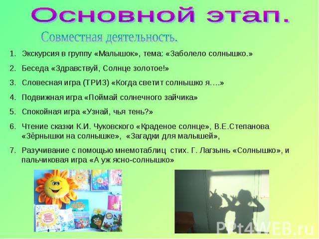 Экскурсия в группу «Малышок», тема: «Заболело солнышко.»Беседа «Здравствуй, Солнце золотое!»Словесная игра (ТРИЗ) «Когда светит солнышко я….»Подвижная игра «Поймай солнечного зайчика»Спокойная игра «Узнай, чья тень?»Чтение сказки К.И. Чуковского «Кр…