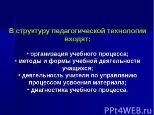 В структуру педагогической технологии входят: организация учебного процесса; мет