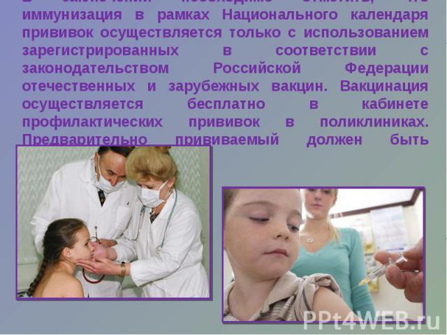 В заключении необходимо отметить, что иммунизация в рамках Национального календаря прививок осуществляется только с использованием зарегистрированных в соответствии с законодательством Российской Федерации отечественных и зарубежных вакцин. Вакцинац…