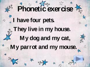 Phonetic exerciseI have four pets. They live in my house. My dog and my cat,My p