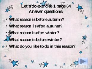 Let’s do exercise 1 page 64Answer questions:What season is before autumn?What se