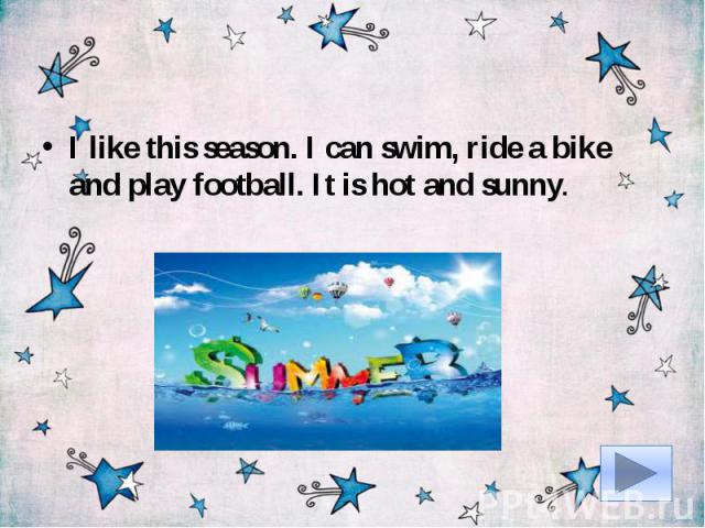 I like this season. I can swim, ride a bike and play football. It is hot and sunny.