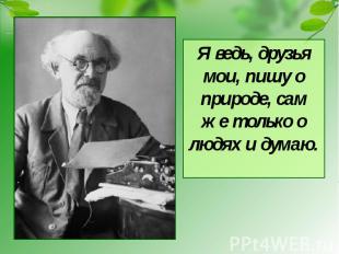 Я ведь, друзья мои, пишу о природе, сам же только о людях и думаю.