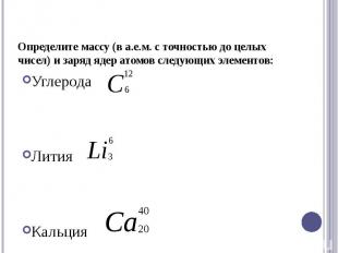 Определите массу (в а.е.м. с точностью до целых чисел) и заряд ядер атомов следу