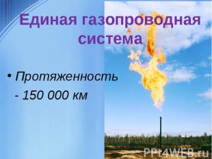 Единая газопроводная системаПротяженность - 150 000 км