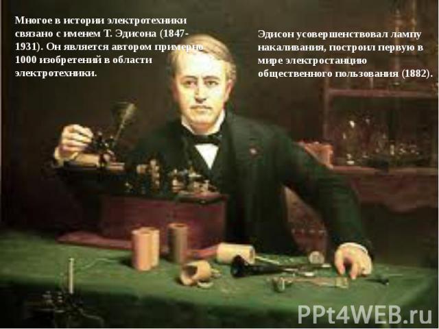 Многое в истории электротехники связано с именем Т. Эдисона (1847-1931). Он является автором примерно 1000 изобретений в области электротехники. Эдисон усовершенствовал лампу накаливания, построил первую в мире электростанцию общественного пользован…