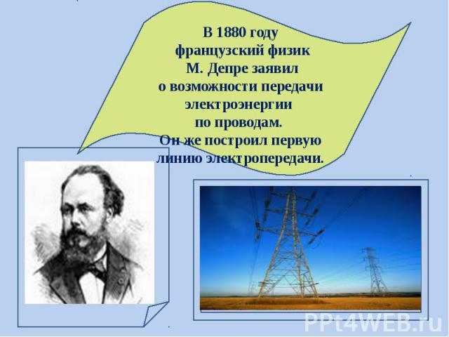 В 1880 году французский физик М. Депре заявил о возможности передачи электроэнергии по проводам. Он же построил первую линию электропередачи.