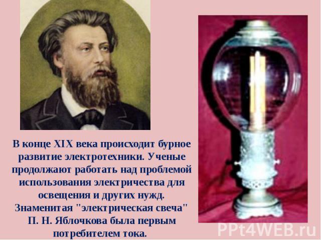 В конце XIX века происходит бурное развитие электротехники. Ученые продолжают работать над проблемой использования электричества для освещения и других нужд. Знаменитая 
