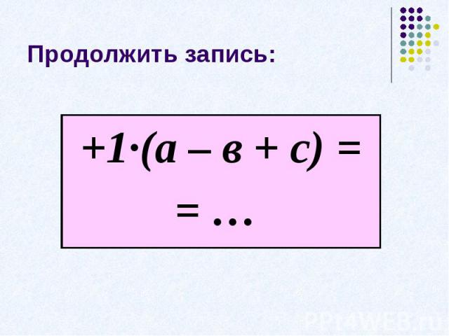 Продолжить запись:+1·(а – в + с) == …