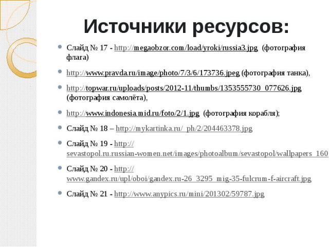 Источники ресурсов:Слайд № 17 - http://megaobzor.com/load/yroki/russia3.jpg (фотография флага)http://www.pravda.ru/image/photo/7/3/6/173736.jpeg (фотография танка), http://topwar.ru/uploads/posts/2012-11/thumbs/1353555730_077626.jpg (фотография само…