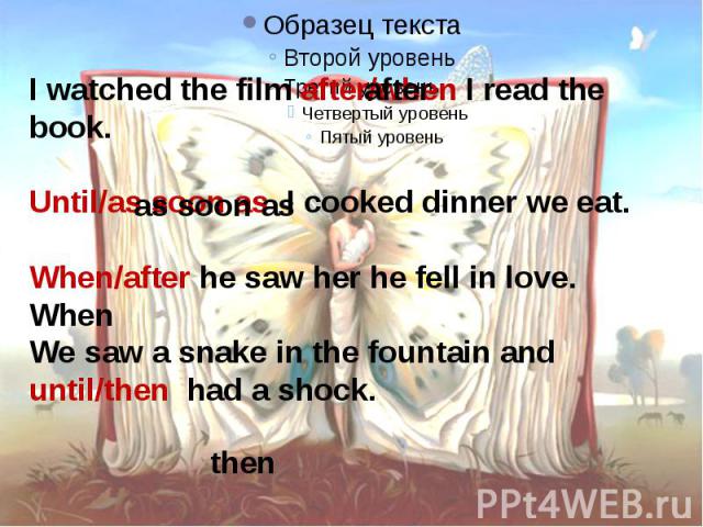 I watched the film after/when I read the book.Until/as soon as I cooked dinner we eat.When/after he saw her he fell in love.We saw a snake in the fountain and until/then had a shock.