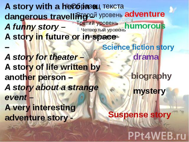 A story with a hero in a dangerous travelling –A funny story – A story in future or in space –A story for theater –A story of life written by another person –A story about a strange event – A very interesting adventure story -