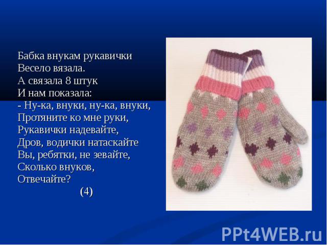 Бабка внукам рукавички Весело вязала. А связала 8 штук И нам показала: - Ну-ка, внуки, ну-ка, внуки, Протяните ко мне руки,Рукавички надевайте, Дров, водички натаскайтеВы, ребятки, не зевайте,Сколько внуков,Отвечайте? (4)