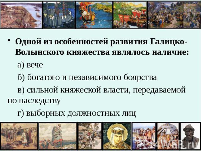 Одной из особенностей развития Галицко-Волынского княжества являлось наличие:а) вечеб) богатого и независимого боярствав) сильной княжеской власти, передаваемой по наследствуг) выборных должностных лиц