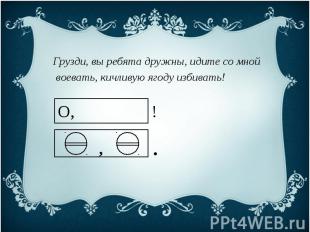 Грузди, вы ребята дружны, идите со мной воевать, кичливую ягоду избивать!