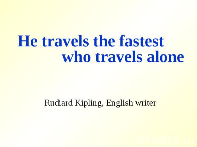 He travels the fastest who travels aloneRudiard Kipling, English writer
