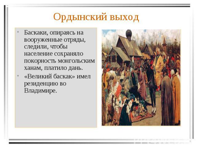 Баскаки, опираясь на вооруженные отряды, следили, чтобы население сохраняло покорность монгольским ханам, платило дань. «Великий баскак» имел резиденцию во Владимире.