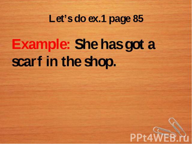 Let’s do ex.1 page 85Example: She has got a scarf in the shop.