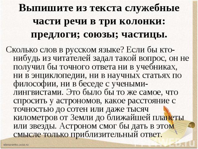 Выпишите из текста служебные части речи в три колонки: предлоги; союзы; частицы.Сколько слов в русском языке? Если бы кто-нибудь из читателей задал такой вопрос, он не получил бы точного ответа ни в учебниках, ни в энциклопедии, ни в научных статьях…